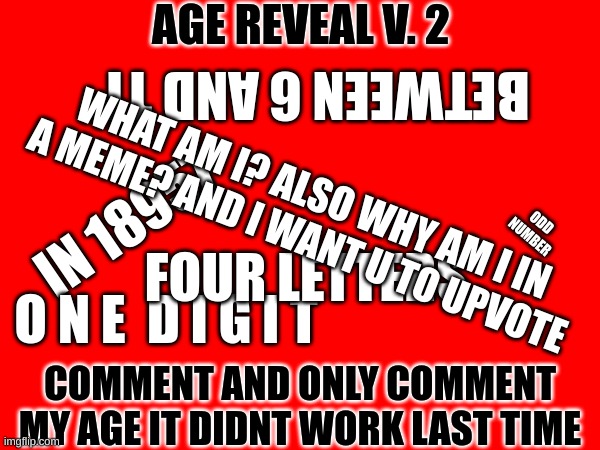 bruh. another one | AGE REVEAL V. 2; BETWEEN 6 AND 11; WHAT AM I? ALSO WHY AM I IN A MEME? AND I WANT U TO UPVOTE; IN 18957; ODD NUMBER; FOUR LETTERS; O N E  D I G I T; COMMENT AND ONLY COMMENT MY AGE IT DIDNT WORK LAST TIME | image tagged in age,blank white template | made w/ Imgflip meme maker
