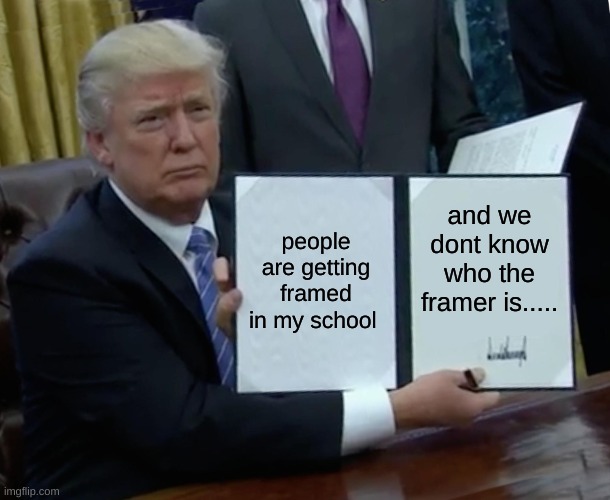 Trump Bill Signing Meme | people are getting framed in my school; and we dont know who the framer is..... | image tagged in memes,trump bill signing | made w/ Imgflip meme maker