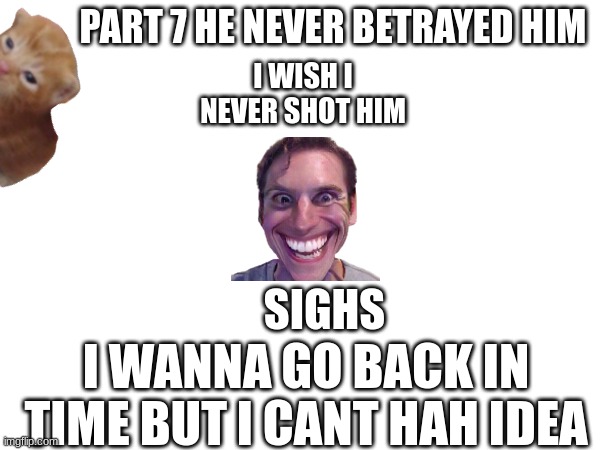 not betrayed | PART 7 HE NEVER BETRAYED HIM; I WISH I NEVER SHOT HIM; SIGHS; I WANNA GO BACK IN TIME BUT I CANT HAH IDEA | image tagged in sad | made w/ Imgflip meme maker
