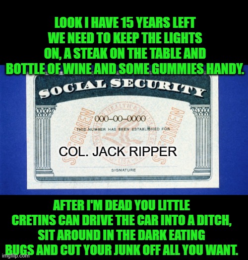 Yep | LOOK I HAVE 15 YEARS LEFT WE NEED TO KEEP THE LIGHTS ON, A STEAK ON THE TABLE AND BOTTLE OF WINE AND SOME GUMMIES HANDY. COL. JACK RIPPER; AFTER I'M DEAD YOU LITTLE CRETINS CAN DRIVE THE CAR INTO A DITCH, SIT AROUND IN THE DARK EATING BUGS AND CUT YOUR JUNK OFF ALL YOU WANT. | made w/ Imgflip meme maker