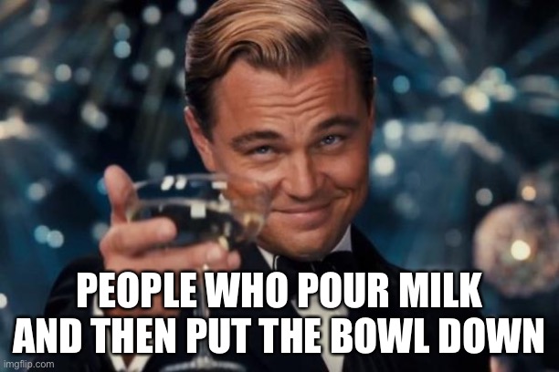It’s normal, right? | PEOPLE WHO POUR MILK AND THEN PUT THE BOWL DOWN | image tagged in memes,leonardo dicaprio cheers,cereal | made w/ Imgflip meme maker