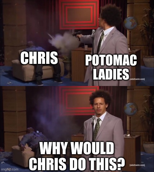 Why would X do this | CHRIS; POTOMAC LADIES; WHY WOULD CHRIS DO THIS? | image tagged in why would x do this | made w/ Imgflip meme maker