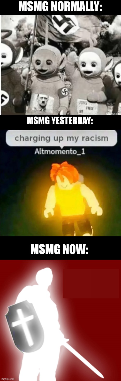 This is why I love msmg. God bless it | MSMG NORMALLY:; MSMG YESTERDAY:; MSMG NOW: | image tagged in nazi teletubbies,charging up my racism,christian soldier | made w/ Imgflip meme maker