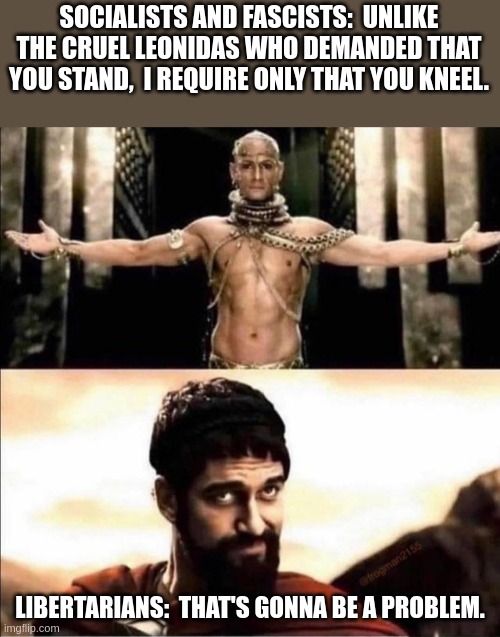 Disobedient Libertarians | SOCIALISTS AND FASCISTS:  UNLIKE THE CRUEL LEONIDAS WHO DEMANDED THAT YOU STAND,  I REQUIRE ONLY THAT YOU KNEEL. LIBERTARIANS:  THAT'S GONNA BE A PROBLEM. | image tagged in xerxes leonidas 300 kneel | made w/ Imgflip meme maker
