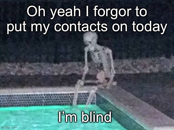 Skeleton pool | Oh yeah I forgor to put my contacts on today; I’m blind | image tagged in skeleton pool | made w/ Imgflip meme maker