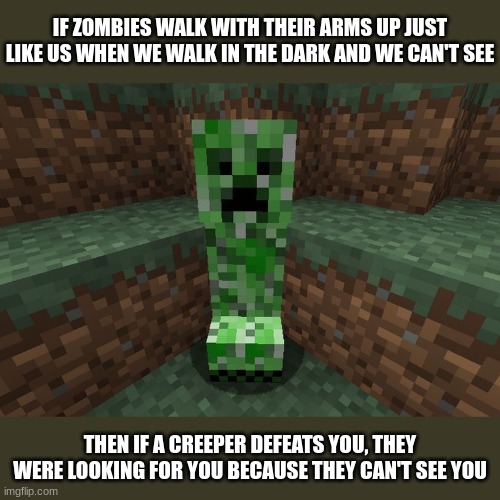creeper aww man | IF ZOMBIES WALK WITH THEIR ARMS UP JUST LIKE US WHEN WE WALK IN THE DARK AND WE CAN'T SEE; THEN IF A CREEPER DEFEATS YOU, THEY WERE LOOKING FOR YOU BECAUSE THEY CAN'T SEE YOU | image tagged in creeper aww man | made w/ Imgflip meme maker