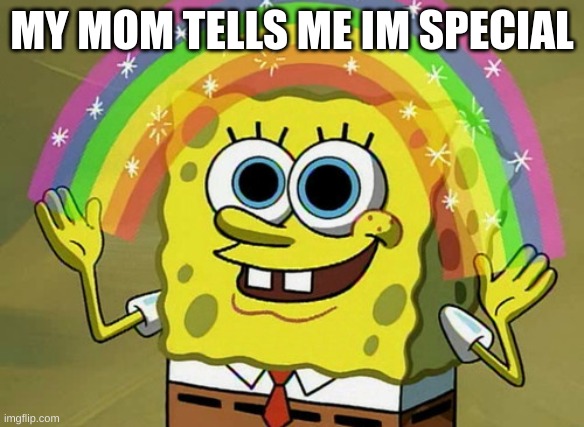 Imagination Spongebob | MY MOM TELLS ME IM SPECIAL | image tagged in memes,imagination spongebob | made w/ Imgflip meme maker