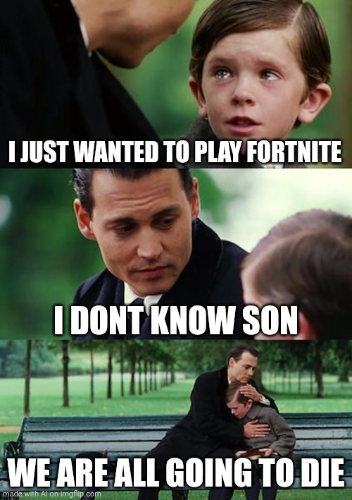 Fortnite kills | I JUST WANTED TO PLAY FORTNITE; I DONT KNOW SON; WE ARE ALL GOING TO DIE | image tagged in memes,finding neverland | made w/ Imgflip meme maker