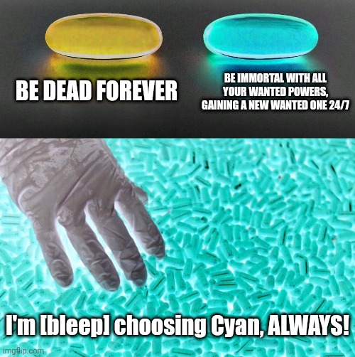 yellow or cyan pill | BE DEAD FOREVER; BE IMMORTAL WITH ALL YOUR WANTED POWERS, GAINING A NEW WANTED ONE 24/7; I'm [bleep] choosing Cyan, ALWAYS! | image tagged in blue or red pill | made w/ Imgflip meme maker