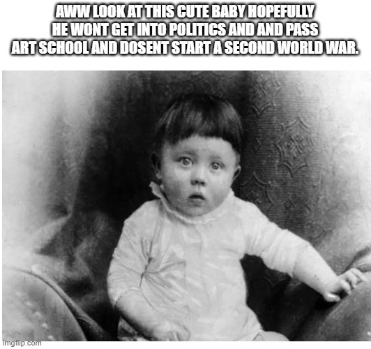 Very cute baby what could go wrong.... | AWW LOOK AT THIS CUTE BABY HOPEFULLY HE WONT GET INTO POLITICS AND AND PASS ART SCHOOL AND DOSENT START A SECOND WORLD WAR. | made w/ Imgflip meme maker