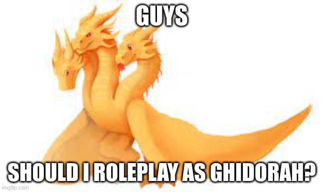 GUYS; SHOULD I ROLEPLAY AS GHIDORAH? | made w/ Imgflip meme maker