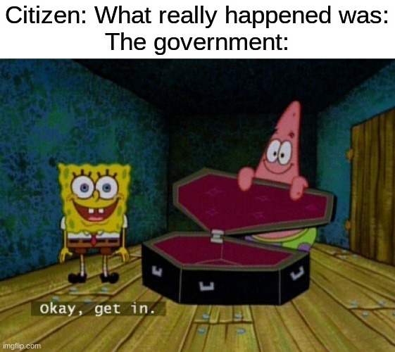 Spongebob Coffin | Citizen: What really happened was:
The government: | image tagged in spongebob coffin | made w/ Imgflip meme maker