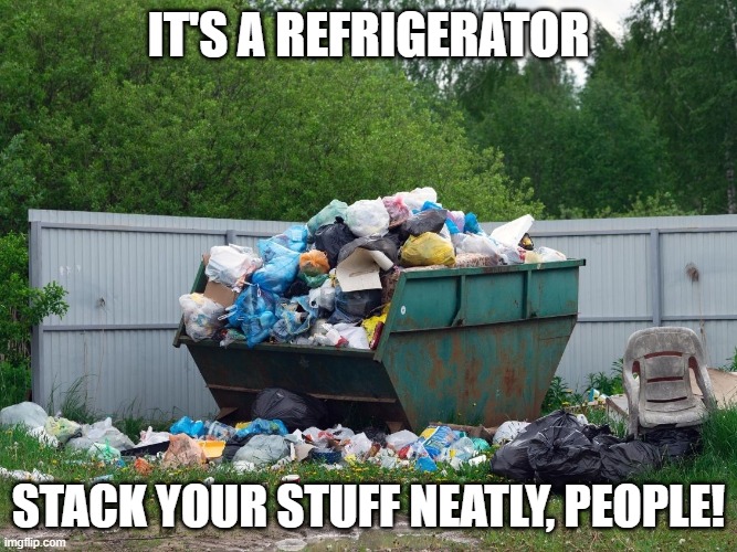 refrigerator etiquette | IT'S A REFRIGERATOR; STACK YOUR STUFF NEATLY, PEOPLE! | image tagged in refrigerator,manners,dumpster | made w/ Imgflip meme maker