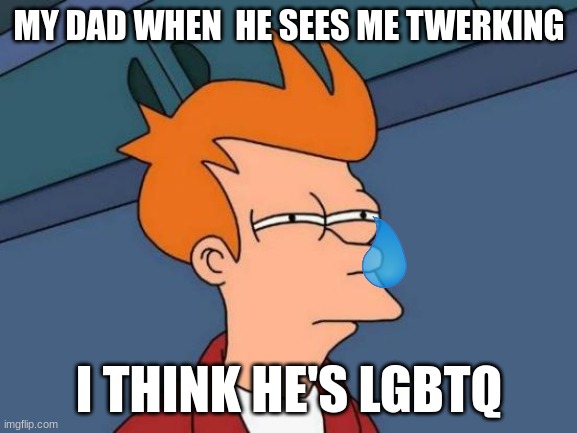 Futurama Fry | MY DAD WHEN  HE SEES ME TWERKING; I THINK HE'S LGBTQ | image tagged in memes,futurama fry | made w/ Imgflip meme maker