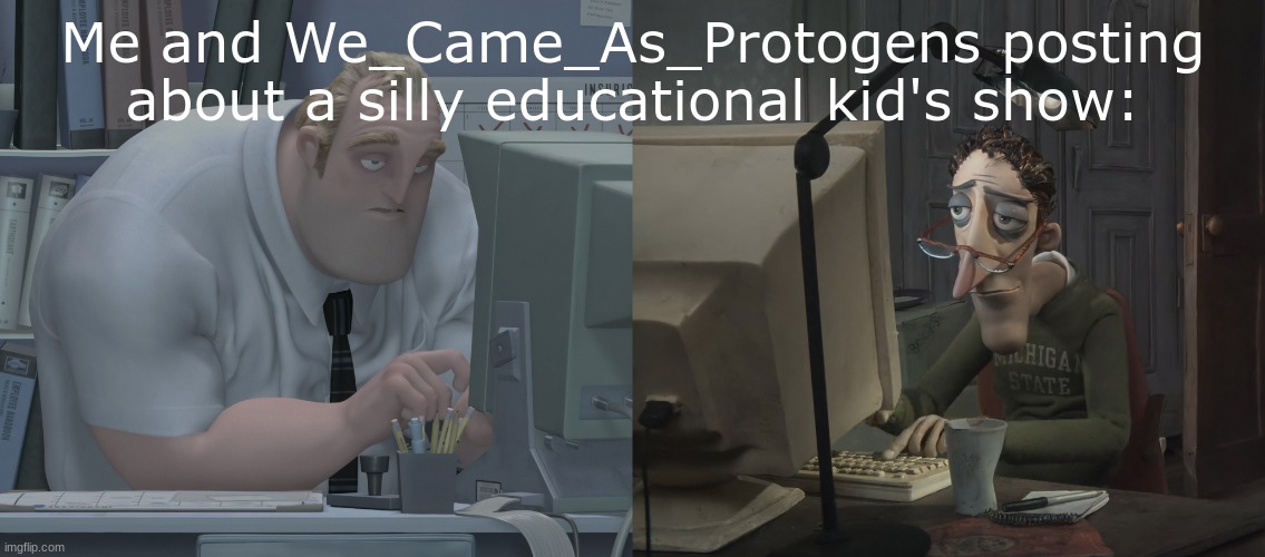 don't get me wrong it's a great show | Me and We_Came_As_Protogens posting about a silly educational kid's show: | made w/ Imgflip meme maker