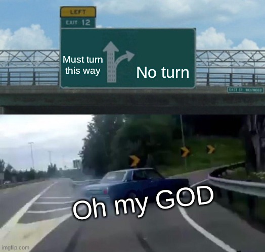 OH MY GOD!!!!!!!!!! | Must turn this way; No turn; Oh my GOD | image tagged in memes,left exit 12 off ramp | made w/ Imgflip meme maker