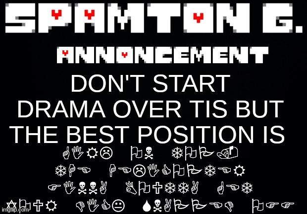 Spamton announcement temp | GIRL ON TOP. THE HELICOPTER FINNA BOUTTA GET YOUR DICK SNAPPED OFF; DON'T START DRAMA OVER TIS BUT THE BEST POSITION IS | image tagged in spamton announcement temp | made w/ Imgflip meme maker