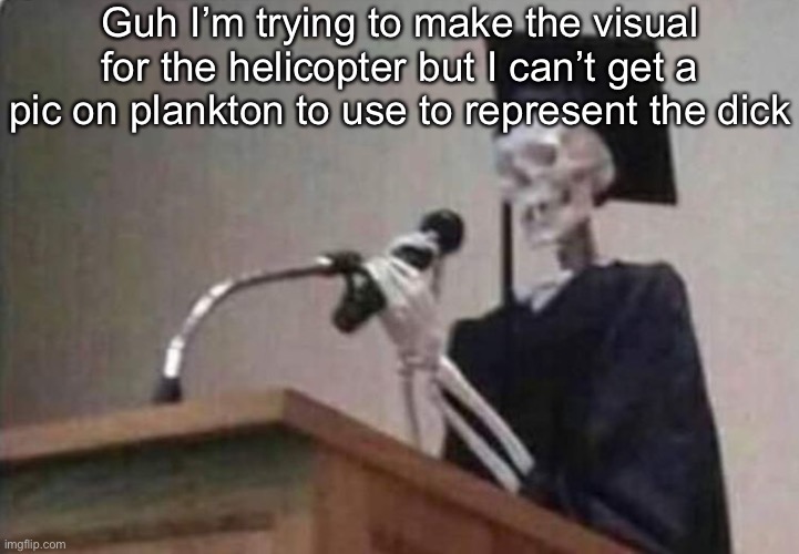Skeleton scholar | Guh I’m trying to make the visual for the helicopter but I can’t get a pic on plankton to use to represent the dick | image tagged in skeleton scholar | made w/ Imgflip meme maker
