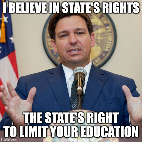 DeSantis | I BELIEVE IN STATE'S RIGHTS; THE STATE'S RIGHT TO LIMIT YOUR EDUCATION | image tagged in desantis | made w/ Imgflip meme maker