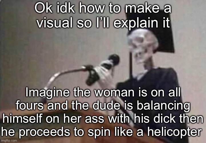 Skeleton scholar | Ok idk how to make a visual so I’ll explain it; Imagine the woman is on all fours and the dude is balancing himself on her ass with his dick then he proceeds to spin like a helicopter | image tagged in skeleton scholar | made w/ Imgflip meme maker