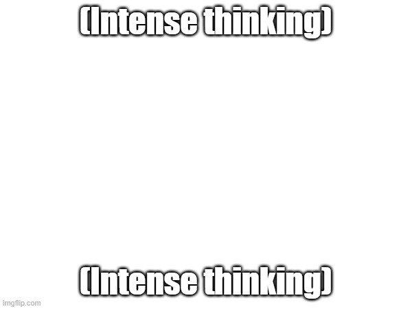 (Intense thinking) (Intense thinking) | made w/ Imgflip meme maker