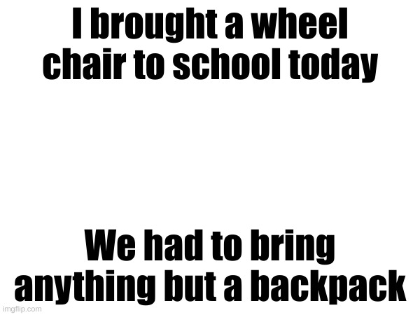 this is way more fun than a backpack | I brought a wheel chair to school today; We had to bring anything but a backpack | made w/ Imgflip meme maker