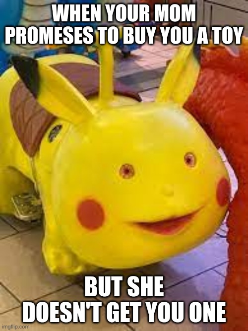 idk | WHEN YOUR MOM PROMISES TO BUY YOU A TOY; BUT SHE DOESN'T GET YOU ONE | image tagged in riggity roo ahh pikachu | made w/ Imgflip meme maker