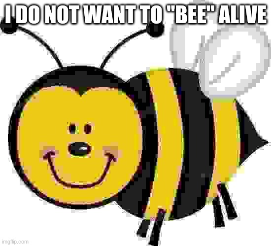 I DO NOT WANT TO "BEE" ALIVE | made w/ Imgflip meme maker
