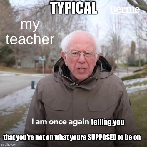 Bernie I Am Once Again Asking For Your Support | TYPICAL; my teacher; telling you; that you're not on what youre SUPPOSED to be on | image tagged in memes,bernie i am once again asking for your support | made w/ Imgflip meme maker