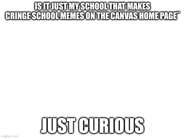 Meme | IS IT JUST MY SCHOOL THAT MAKES CRINGE SCHOOL MEMES ON THE CANVAS HOME PAGE¨; JUST CURIOUS | image tagged in school,curious | made w/ Imgflip meme maker