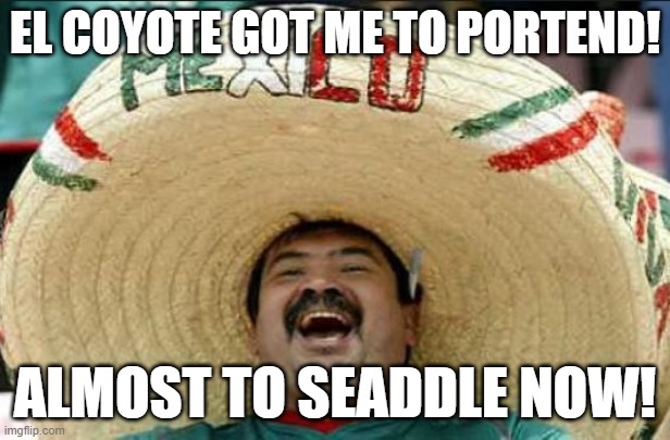 mexican word of the day | EL COYOTE GOT ME TO PORTEND! ALMOST TO SEADDLE NOW! | image tagged in mexican word of the day | made w/ Imgflip meme maker