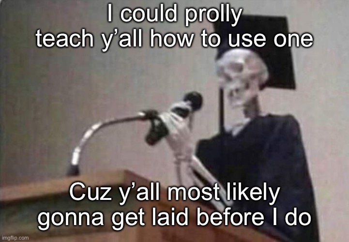Skeleton scholar | I could prolly teach y’all how to use one; Cuz y’all most likely gonna get laid before I do | image tagged in skeleton scholar | made w/ Imgflip meme maker