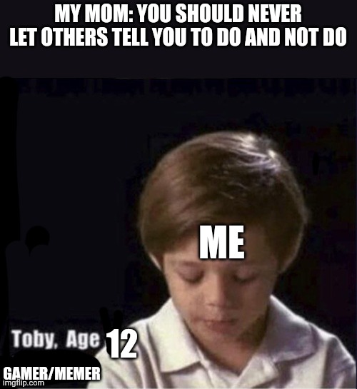 Toby Age 3 Alcoholic | MY MOM: YOU SHOULD NEVER LET OTHERS TELL YOU TO DO AND NOT DO; ME; 12; GAMER/MEMER | image tagged in toby age 3 alcoholic | made w/ Imgflip meme maker