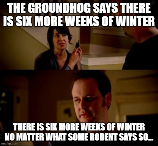 Jake from state farm | THE GROUNDHOG SAYS THERE IS SIX MORE WEEKS OF WINTER; THERE IS SIX MORE WEEKS OF WINTER NO MATTER WHAT SOME RODENT SAYS SO... | image tagged in jake from state farm | made w/ Imgflip meme maker