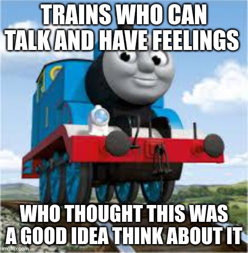 thomas the train | TRAINS WHO CAN TALK AND HAVE FEELINGS; WHO THOUGHT THIS WAS A GOOD IDEA THINK ABOUT IT | image tagged in thomas the train | made w/ Imgflip meme maker