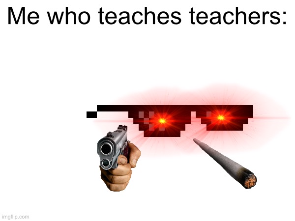 Me who teaches teachers: | made w/ Imgflip meme maker