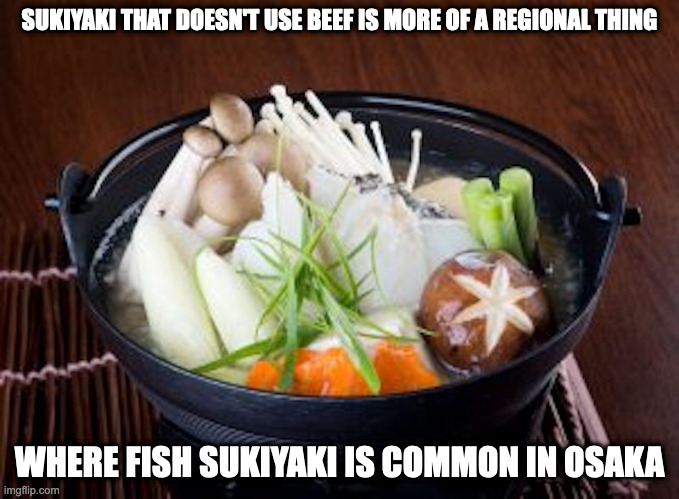 Uosuki | SUKIYAKI THAT DOESN'T USE BEEF IS MORE OF A REGIONAL THING; WHERE FISH SUKIYAKI IS COMMON IN OSAKA | image tagged in food,memes | made w/ Imgflip meme maker