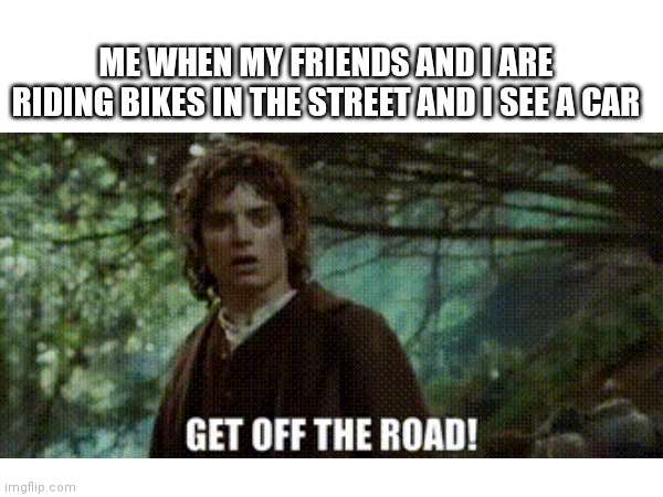 good times | ME WHEN MY FRIENDS AND I ARE RIDING BIKES IN THE STREET AND I SEE A CAR | image tagged in bikes | made w/ Imgflip meme maker