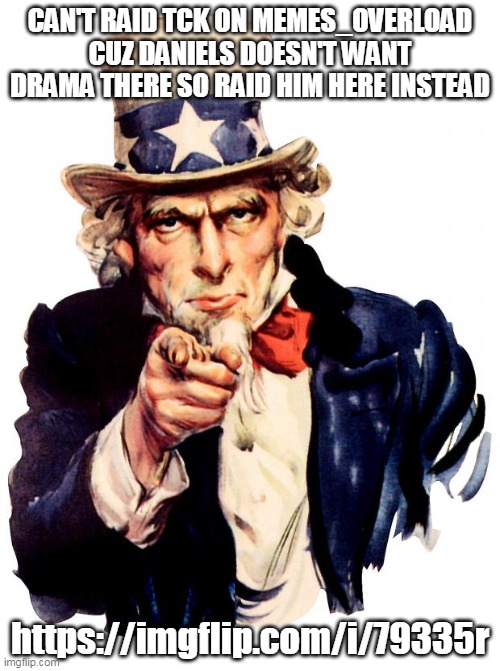 Uncle Sam | CAN'T RAID TCK ON MEMES_OVERLOAD CUZ DANIELS DOESN'T WANT DRAMA THERE SO RAID HIM HERE INSTEAD; https://imgflip.com/i/79335r | image tagged in memes,uncle sam | made w/ Imgflip meme maker