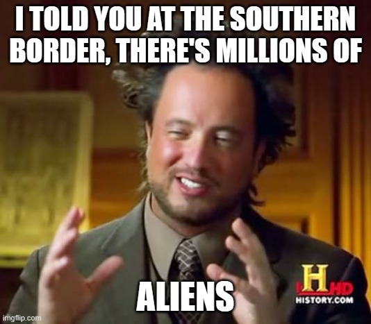 Ancient Aliens Meme | I TOLD YOU AT THE SOUTHERN BORDER, THERE'S MILLIONS OF; ALIENS | image tagged in memes,ancient aliens | made w/ Imgflip meme maker