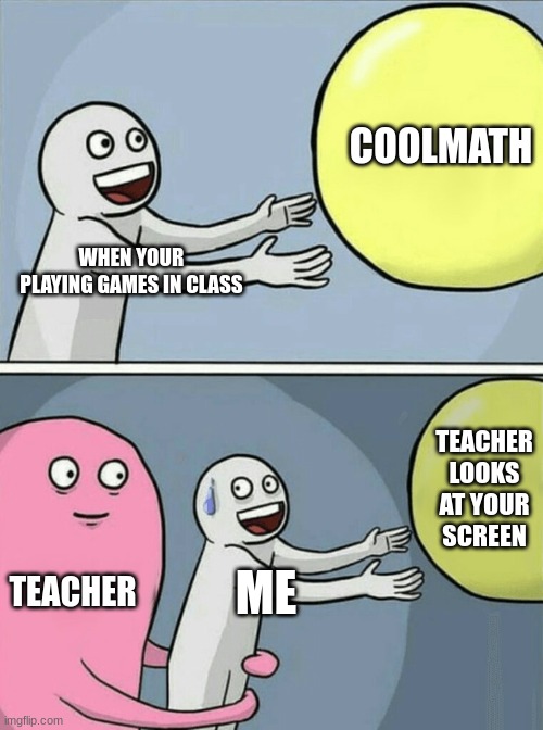 Running Away Balloon Meme | COOLMATH; WHEN YOUR PLAYING GAMES IN CLASS; TEACHER LOOKS AT YOUR SCREEN; TEACHER; ME | image tagged in memes,running away balloon | made w/ Imgflip meme maker