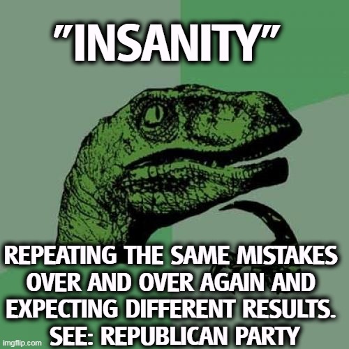 "Insanity" means after failing in 2018, 2020 and 2022, the GOP has decided to double down and do more of the exact same things. | "INSANITY"; REPEATING THE SAME MISTAKES 
OVER AND OVER AGAIN AND 
EXPECTING DIFFERENT RESULTS. 
SEE: REPUBLICAN PARTY | image tagged in memes,philosoraptor,conservative,republican,failure,death wish | made w/ Imgflip meme maker