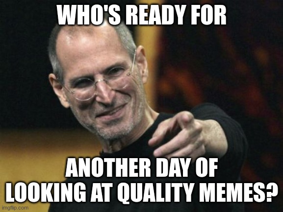 Steve Jobs Meme | WHO'S READY FOR; ANOTHER DAY OF LOOKING AT QUALITY MEMES? | image tagged in memes,steve jobs | made w/ Imgflip meme maker