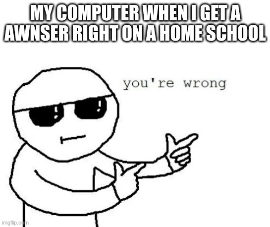 why | MY COMPUTER WHEN I GET A AWNSER RIGHT ON A HOME SCHOOL | image tagged in that's where you're wrong kiddo | made w/ Imgflip meme maker