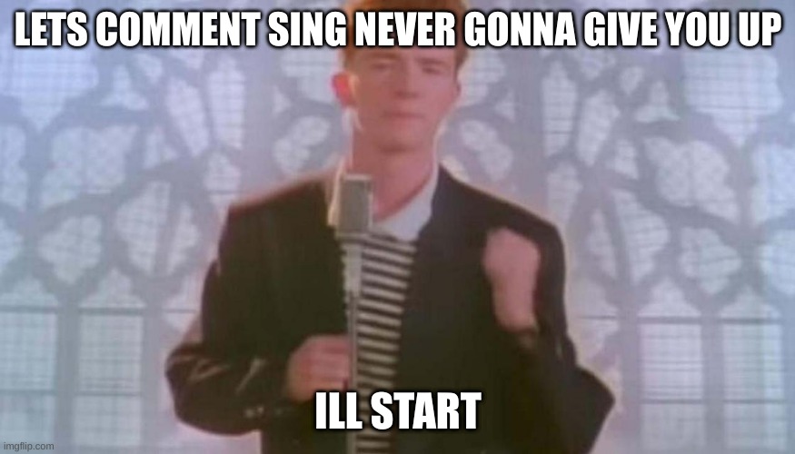 Lets do this | LETS COMMENT SING NEVER GONNA GIVE YOU UP; ILL START | image tagged in never gonna give you up | made w/ Imgflip meme maker