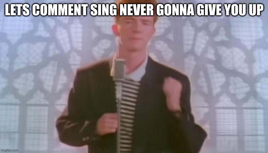 Comment sing | LETS COMMENT SING NEVER GONNA GIVE YOU UP | image tagged in never gonna give you up,comments | made w/ Imgflip meme maker