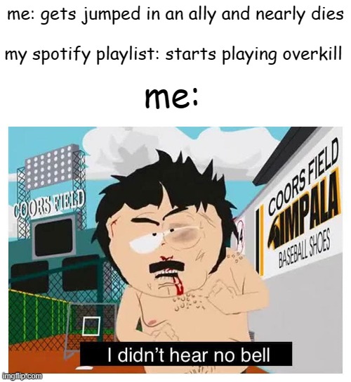 IRON BOOOOOUUUND!! (overkill reference) | me: gets jumped in an ally and nearly dies; my spotify playlist: starts playing overkill; me: | image tagged in i didn t hear no bell,metal,music,overkill | made w/ Imgflip meme maker