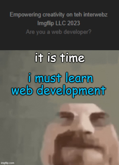 global mods do the web development sooooo- | it is time; i must learn web development | image tagged in heisenburger | made w/ Imgflip meme maker