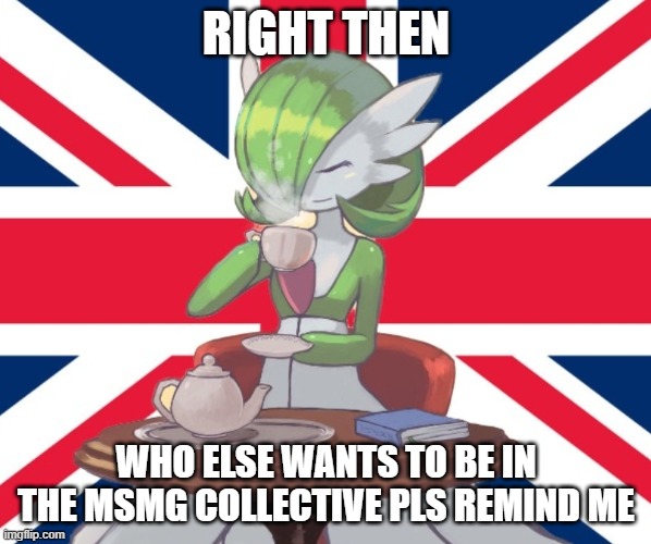 Gardi the Bri'ish | RIGHT THEN; WHO ELSE WANTS TO BE IN THE MSMG COLLECTIVE PLS REMIND ME | image tagged in gardi the bri'ish | made w/ Imgflip meme maker