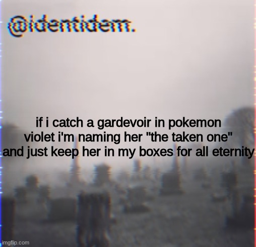 kmnl | if i catch a gardevoir in pokemon violet i'm naming her "the taken one" and just keep her in my boxes for all eternity | made w/ Imgflip meme maker